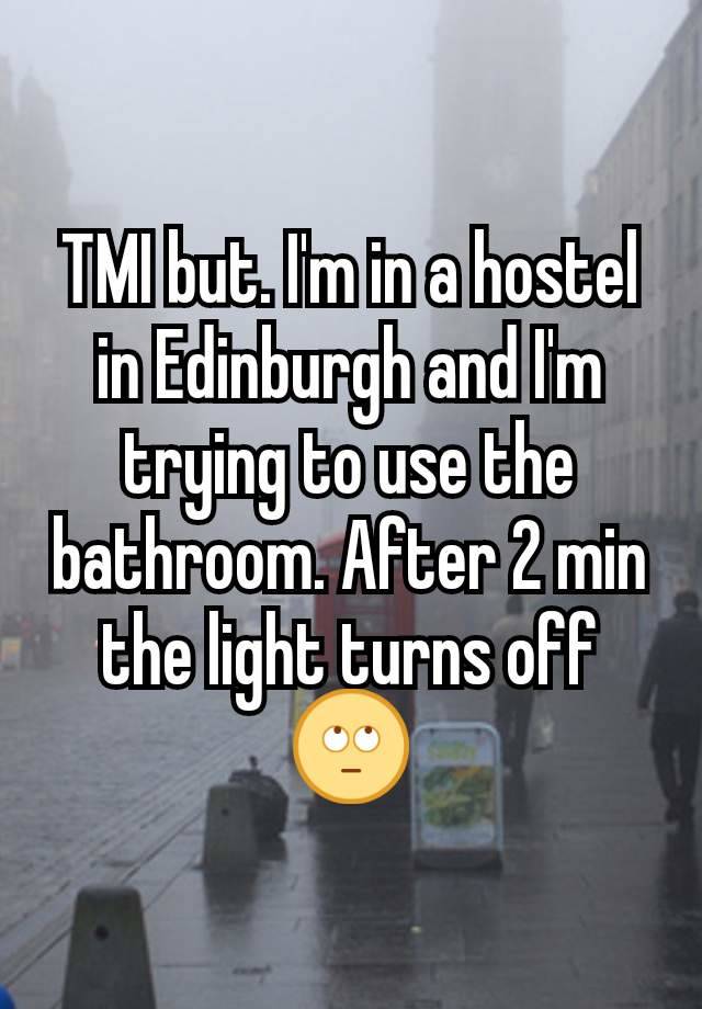 TMI but. I'm in a hostel in Edinburgh and I'm trying to use the bathroom. After 2 min the light turns off 🙄