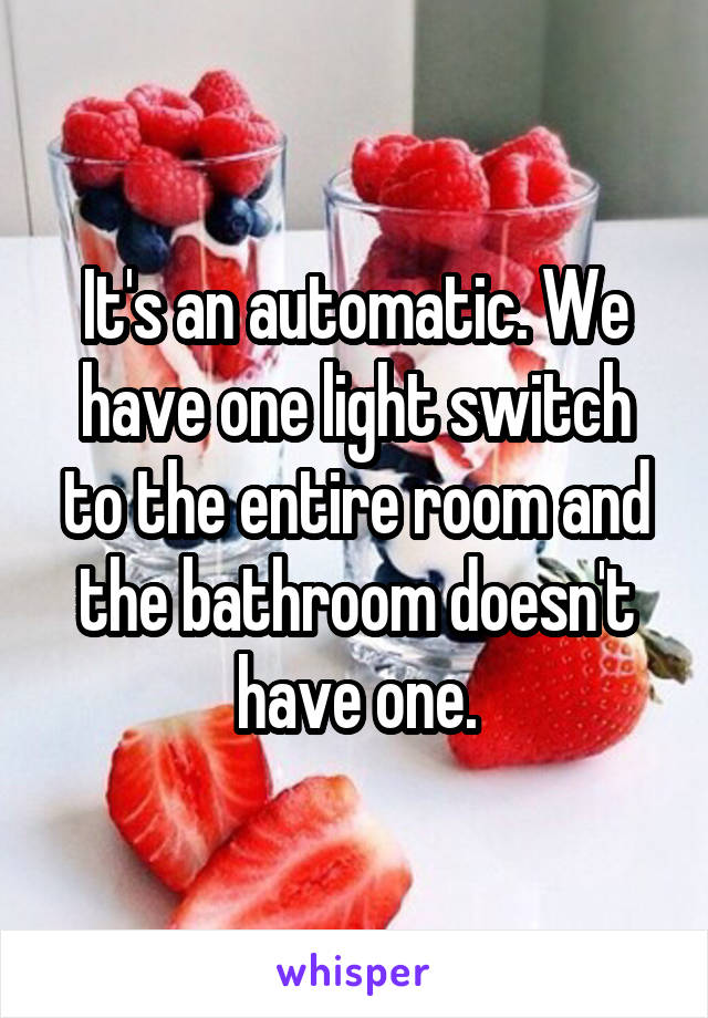 It's an automatic. We have one light switch to the entire room and the bathroom doesn't have one.