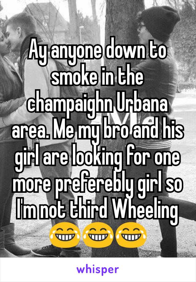 Ay anyone down to smoke in the champaighn Urbana area. Me my bro and his girl are looking for one more preferebly girl so I'm not third Wheeling 😂😂😂