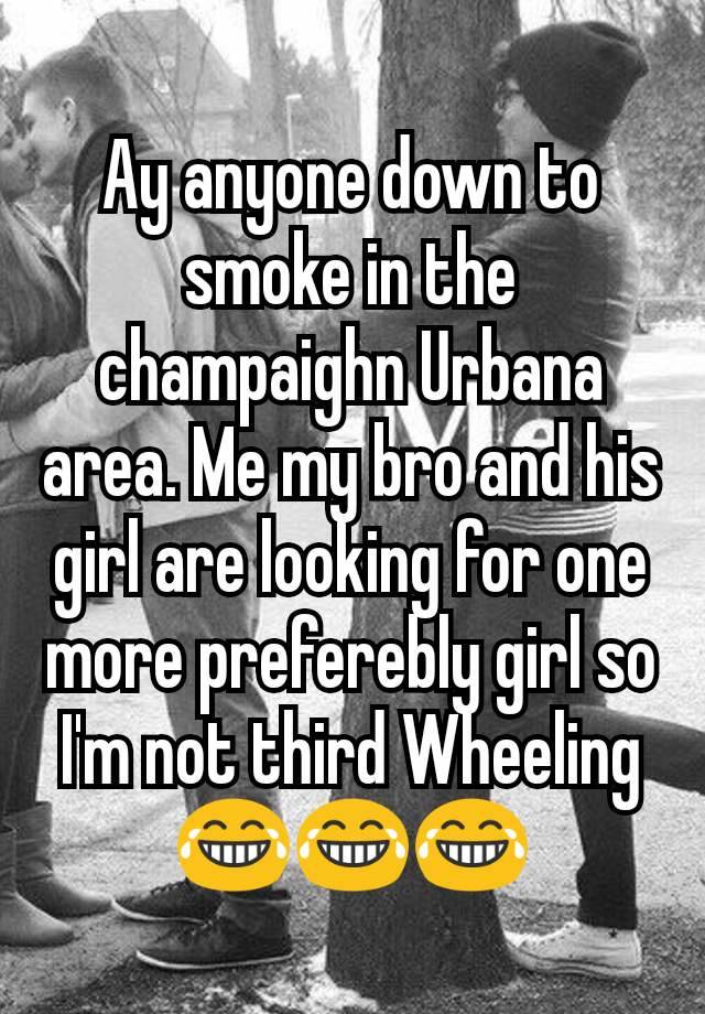 Ay anyone down to smoke in the champaighn Urbana area. Me my bro and his girl are looking for one more preferebly girl so I'm not third Wheeling 😂😂😂