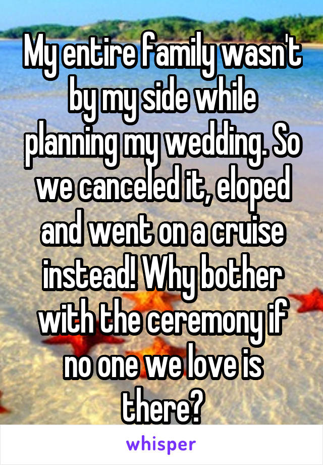 My entire family wasn't by my side while planning my wedding. So we canceled it, eloped and went on a cruise instead! Why bother with the ceremony if no one we love is there?