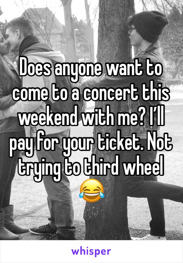 Does anyone want to come to a concert this weekend with me? I’ll pay for your ticket. Not trying to third wheel 😂