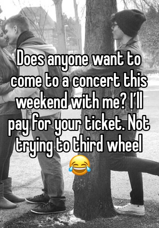 Does anyone want to come to a concert this weekend with me? I’ll pay for your ticket. Not trying to third wheel 😂