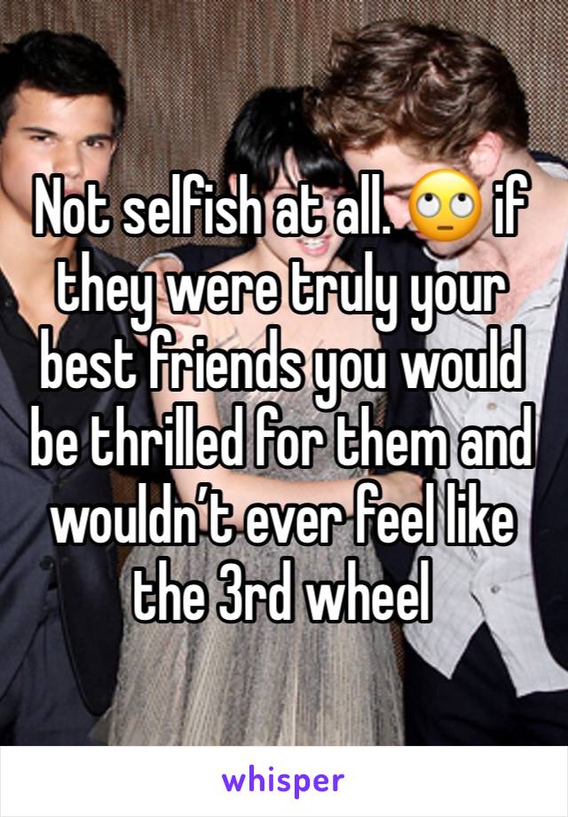 Not selfish at all. 🙄 if they were truly your best friends you would be thrilled for them and wouldn’t ever feel like the 3rd wheel