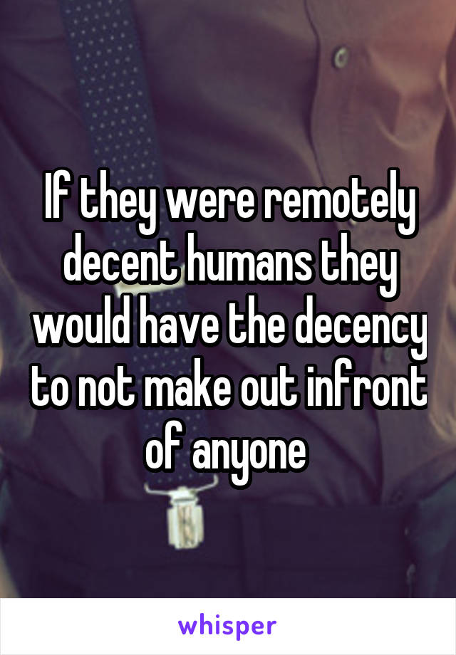 If they were remotely decent humans they would have the decency to not make out infront of anyone 