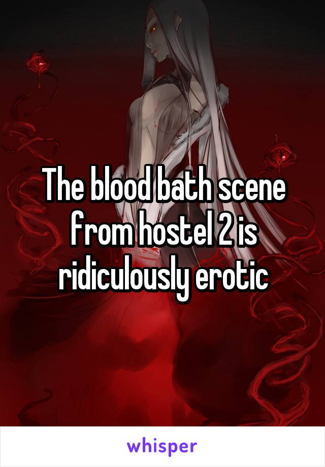 The blood bath scene from hostel 2 is ridiculously erotic