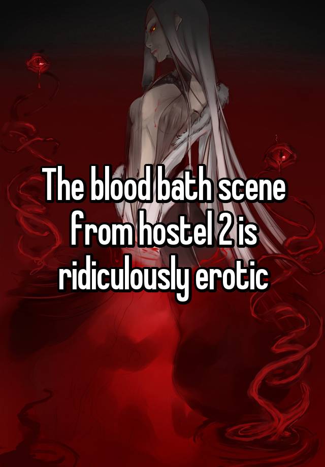 The blood bath scene from hostel 2 is ridiculously erotic