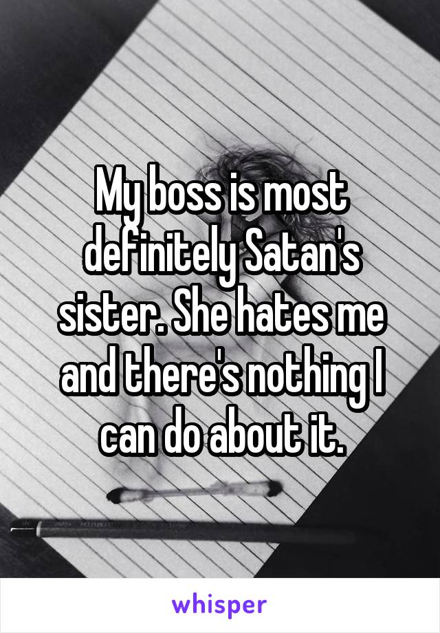 My boss is most definitely Satan's sister. She hates me and there's nothing I can do about it.