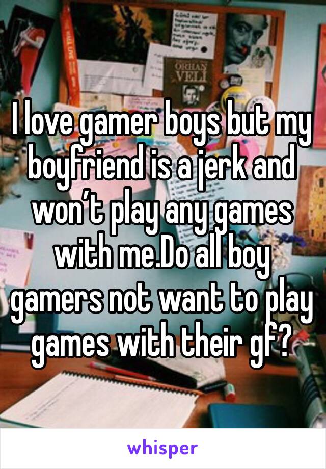 I love gamer boys but my boyfriend is a jerk and won’t play any games with me.Do all boy gamers not want to play games with their gf?