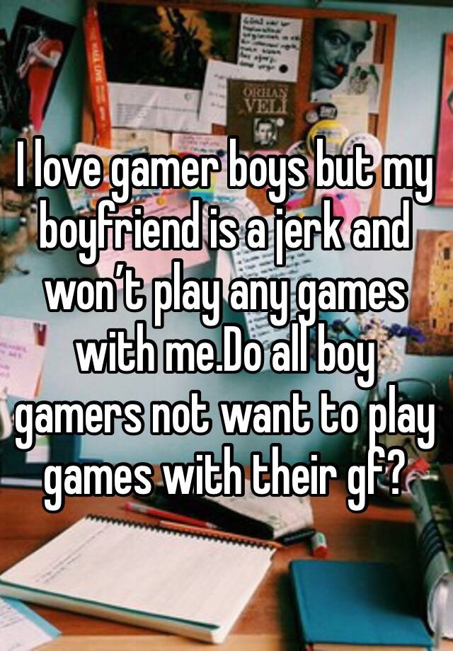 I love gamer boys but my boyfriend is a jerk and won’t play any games with me.Do all boy gamers not want to play games with their gf?