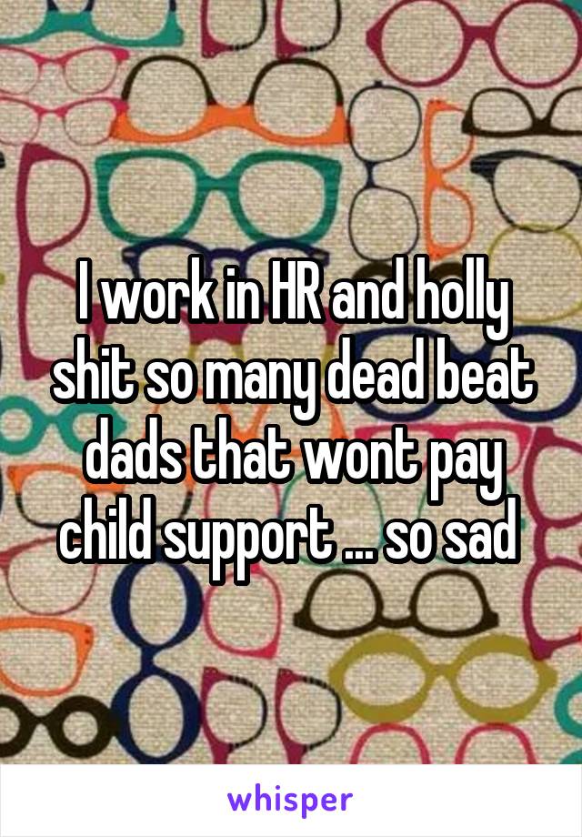 I work in HR and holly shit so many dead beat dads that wont pay child support ... so sad 