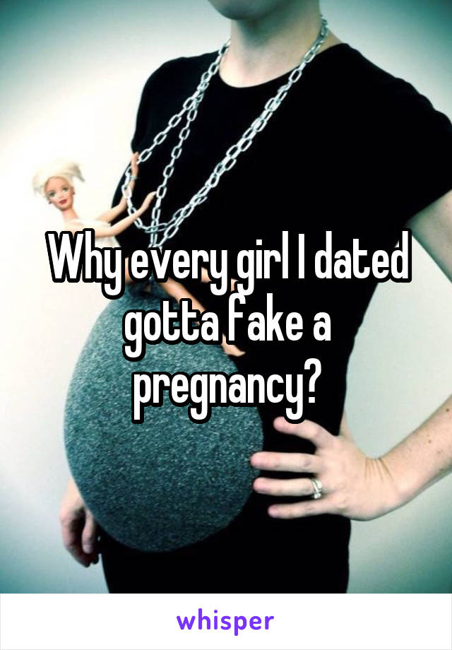 Why every girl I dated gotta fake a pregnancy?