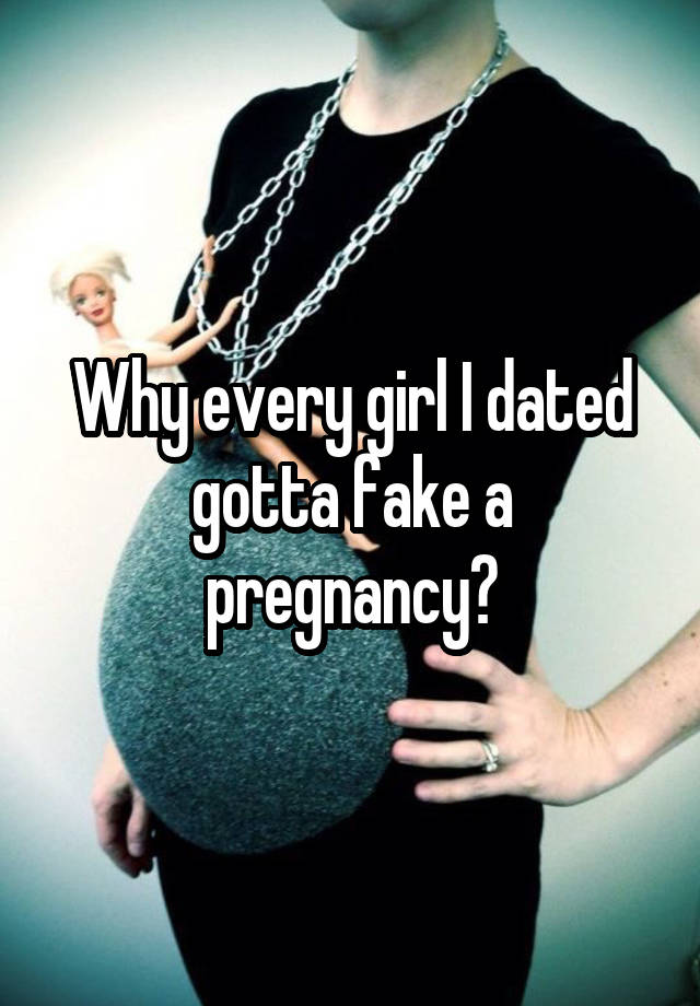 Why every girl I dated gotta fake a pregnancy?