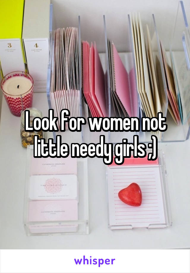 Look for women not little needy girls ;)