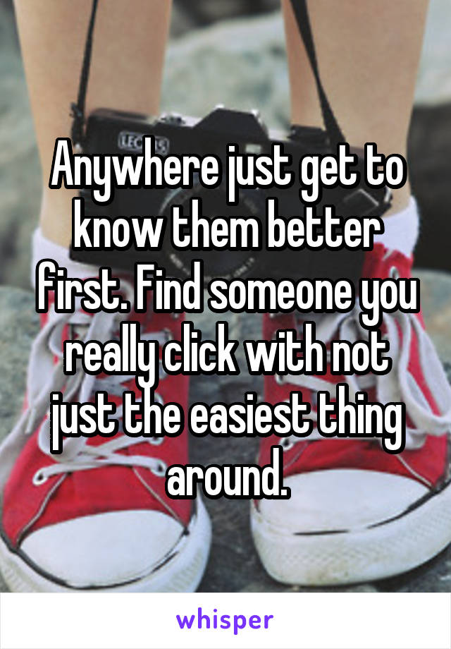 Anywhere just get to know them better first. Find someone you really click with not just the easiest thing around.