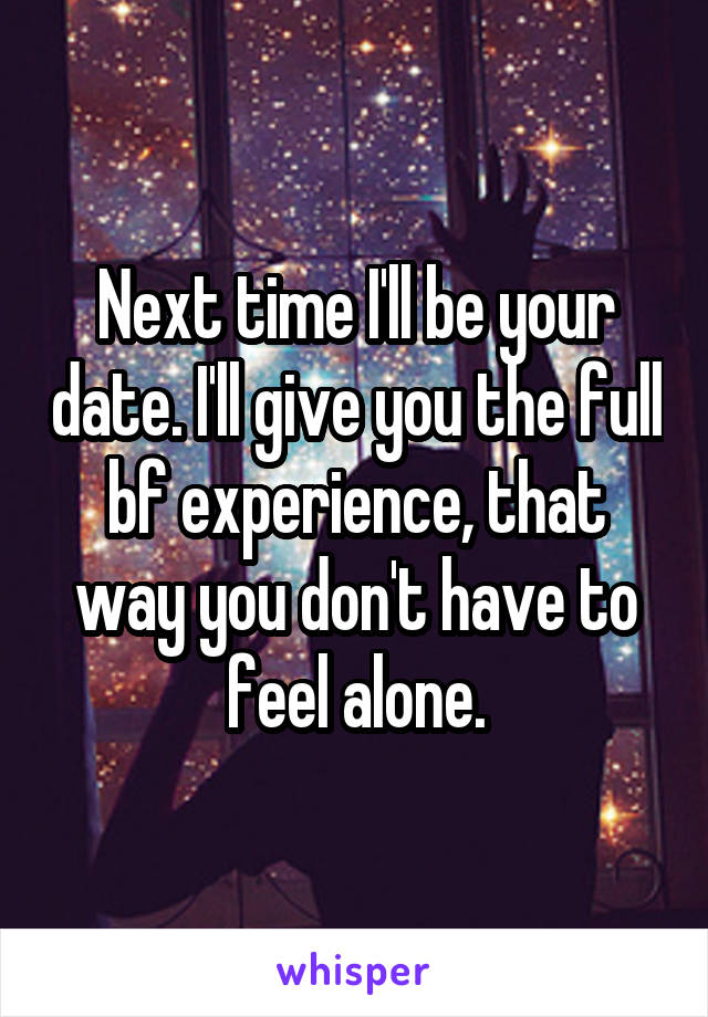 Next time I'll be your date. I'll give you the full bf experience, that way you don't have to feel alone.