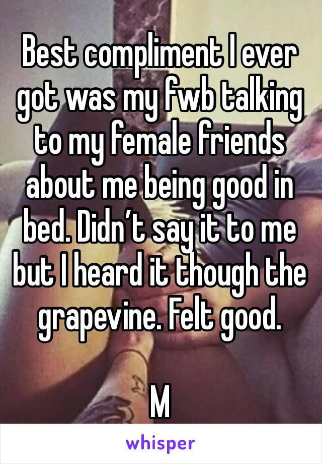 Best compliment I ever got was my fwb talking to my female friends about me being good in bed. Didn’t say it to me but I heard it though the grapevine. Felt good. 

M