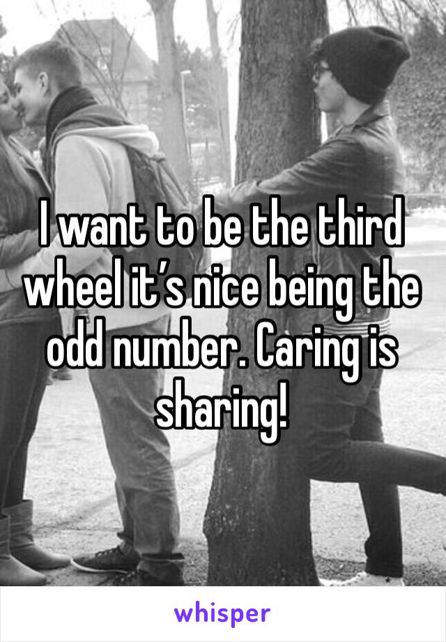 I want to be the third wheel it’s nice being the odd number. Caring is sharing! 