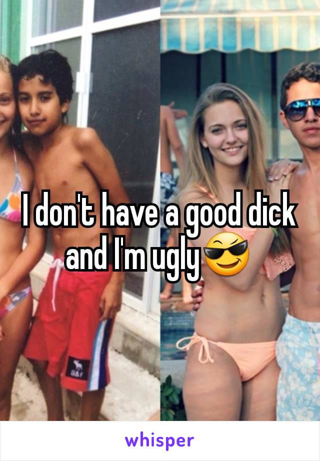 I don't have a good dick and I'm ugly😎