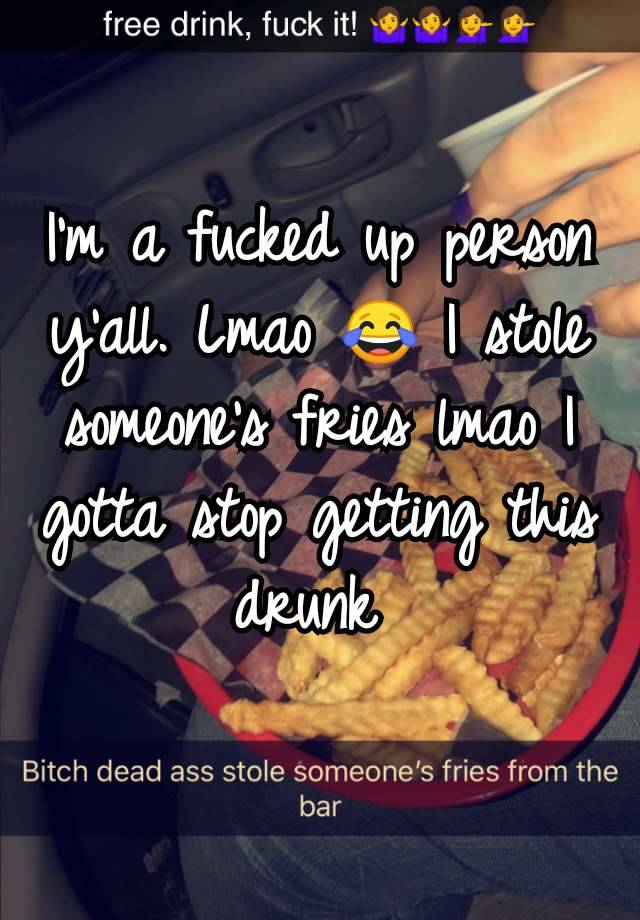 I'm a fucked up person y'all. Lmao 😂 I stole someone's fries lmao I gotta stop getting this drunk 