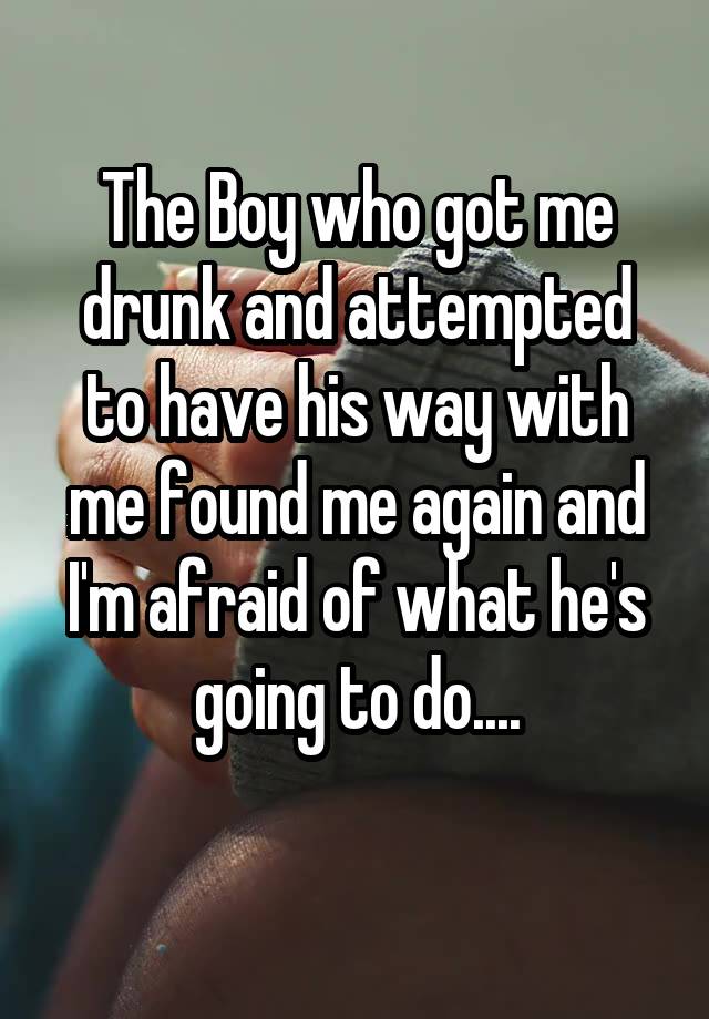 The Boy who got me drunk and attempted to have his way with me found me again and I'm afraid of what he's going to do....
