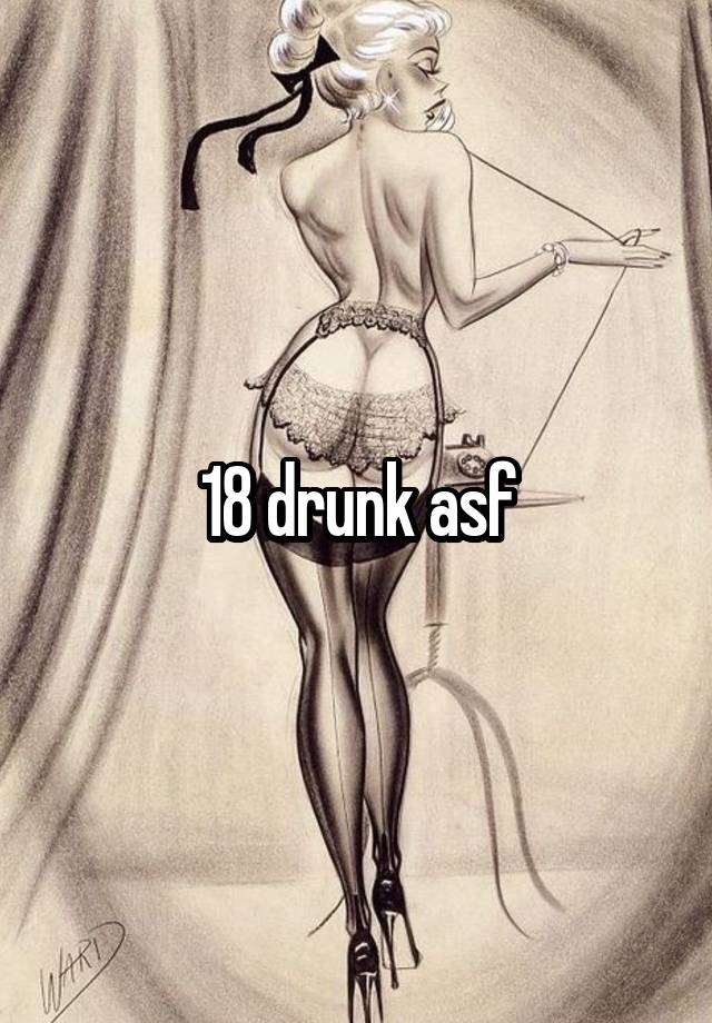 18 drunk asf