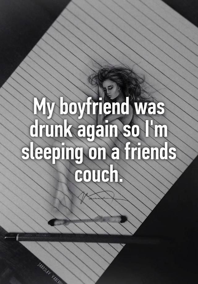 My boyfriend was drunk again so I'm sleeping on a friends couch.