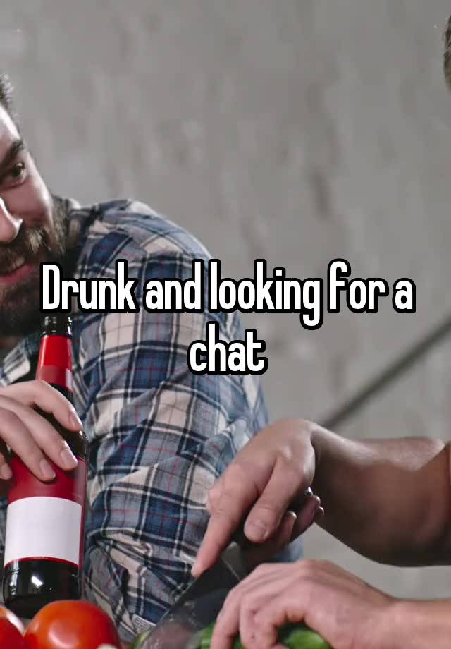 Drunk and looking for a chat