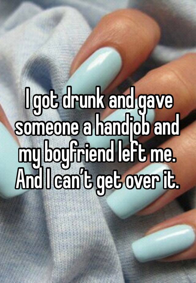  I got drunk and gave someone a handjob and my boyfriend left me. And I can’t get over it. 