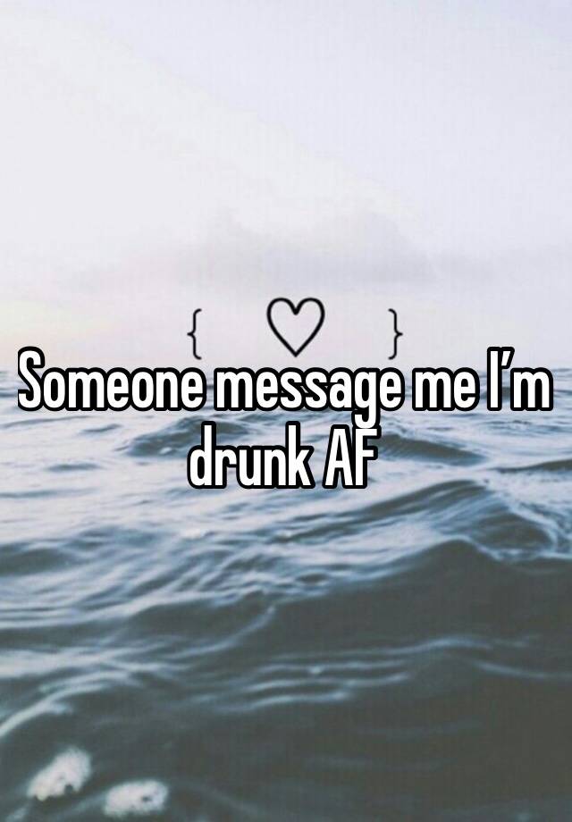 Someone message me I’m drunk AF