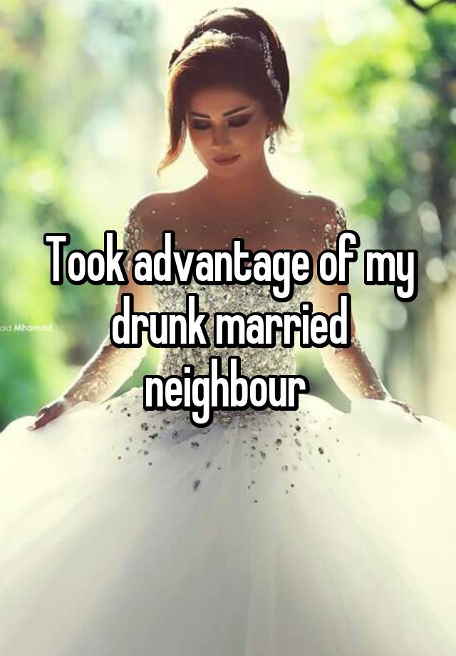 Took advantage of my drunk married neighbour 