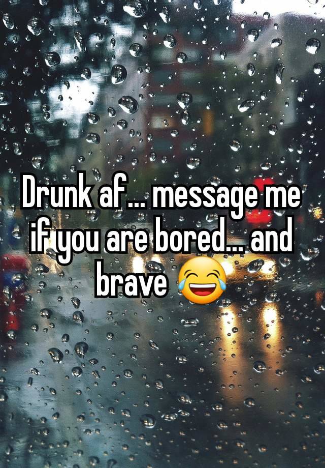 Drunk af... message me if you are bored... and brave 😂
