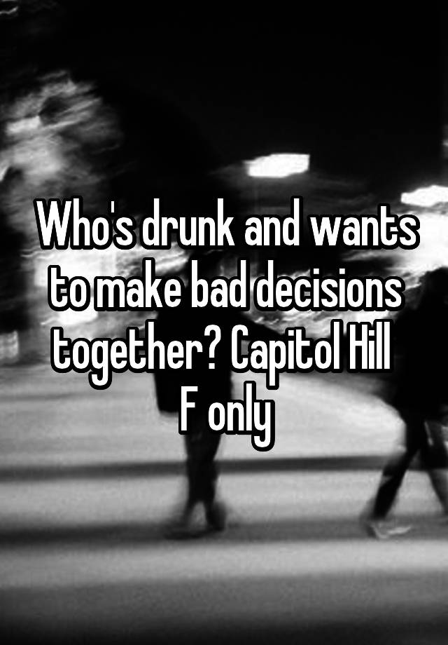 Who's drunk and wants to make bad decisions together? Capitol Hill 
F only