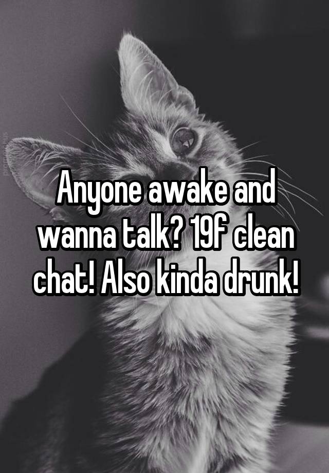 Anyone awake and wanna talk? 19f clean chat! Also kinda drunk!