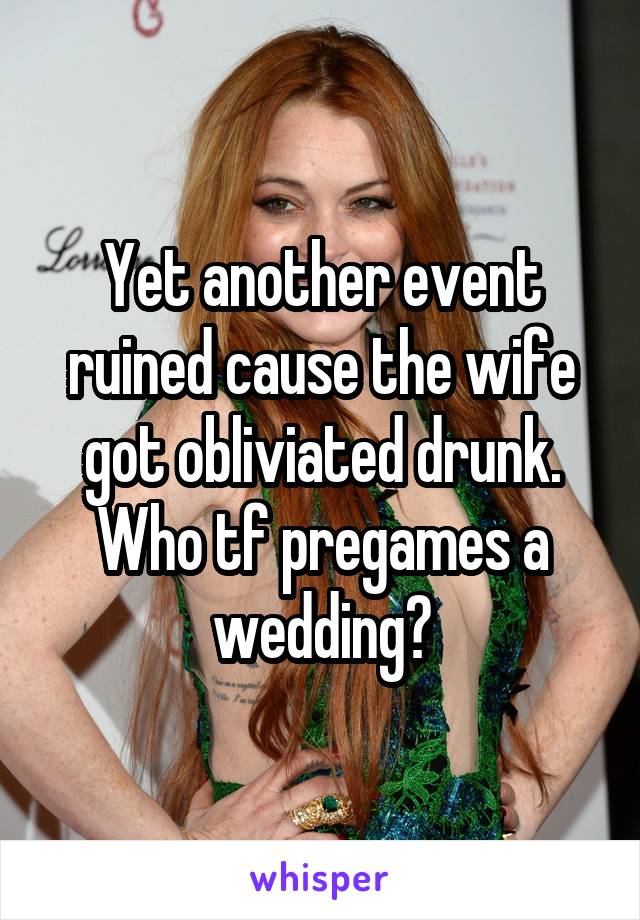 Yet another event ruined cause the wife got obliviated drunk. Who tf pregames a wedding?
