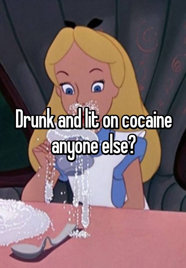 Drunk and lit on cocaine anyone else?