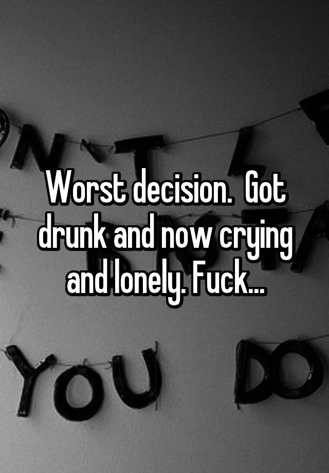 Worst decision.  Got drunk and now crying and lonely. Fuck...