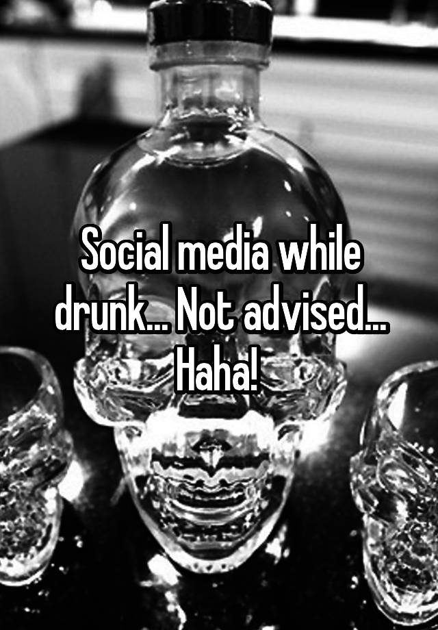 Social media while drunk... Not advised... Haha! 