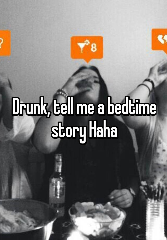 Drunk, tell me a bedtime story Haha