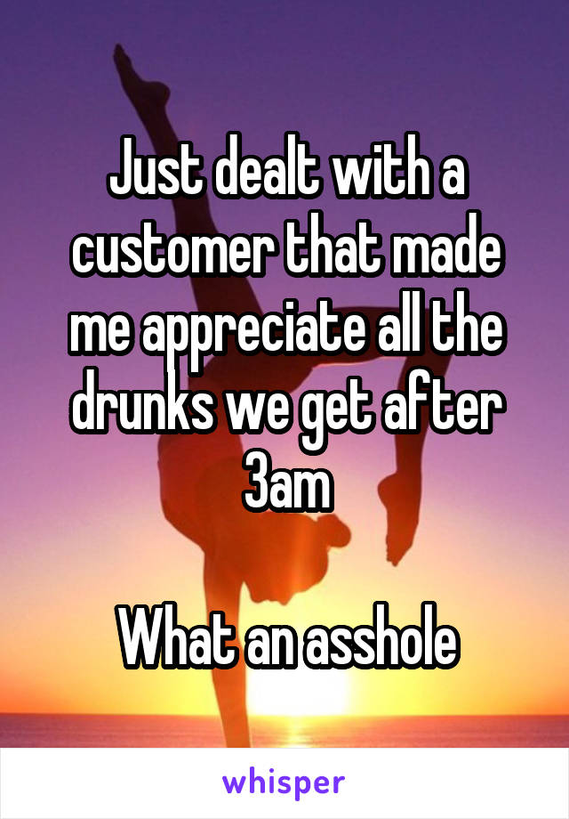 Just dealt with a customer that made me appreciate all the drunks we get after 3am

What an asshole