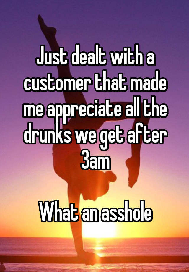 Just dealt with a customer that made me appreciate all the drunks we get after 3am

What an asshole
