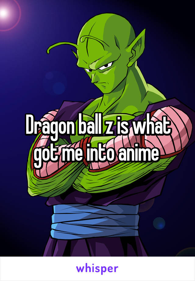 Dragon ball z is what got me into anime 