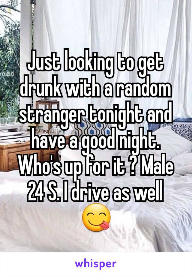 Just looking to get drunk with a random stranger tonight and have a good night. Who's up for it ? Male 24 S. I drive as well 😋
