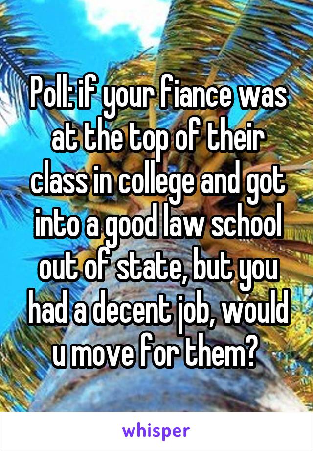 Poll: if your fiance was at the top of their class in college and got into a good law school out of state, but you had a decent job, would u move for them? 