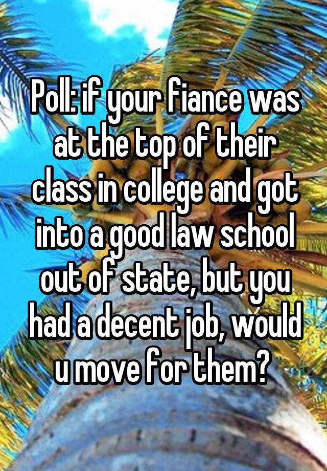 Poll: if your fiance was at the top of their class in college and got into a good law school out of state, but you had a decent job, would u move for them? 