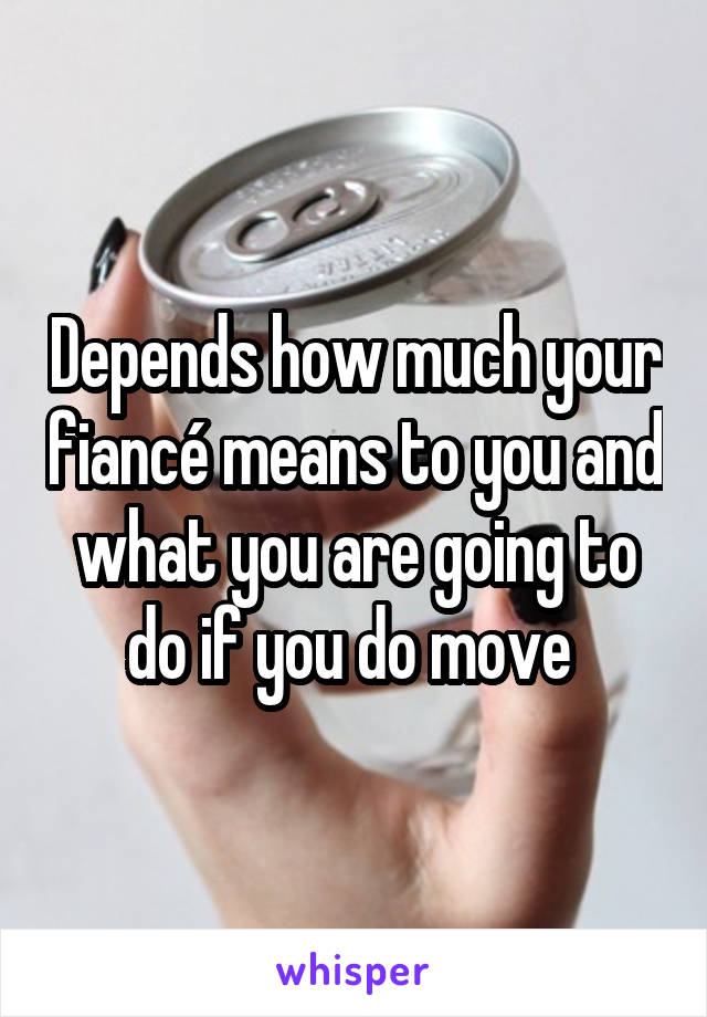 Depends how much your fiancé means to you and what you are going to do if you do move 