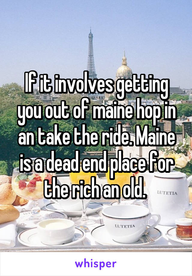 If it involves getting you out of maine hop in an take the ride. Maine is a dead end place for the rich an old. 