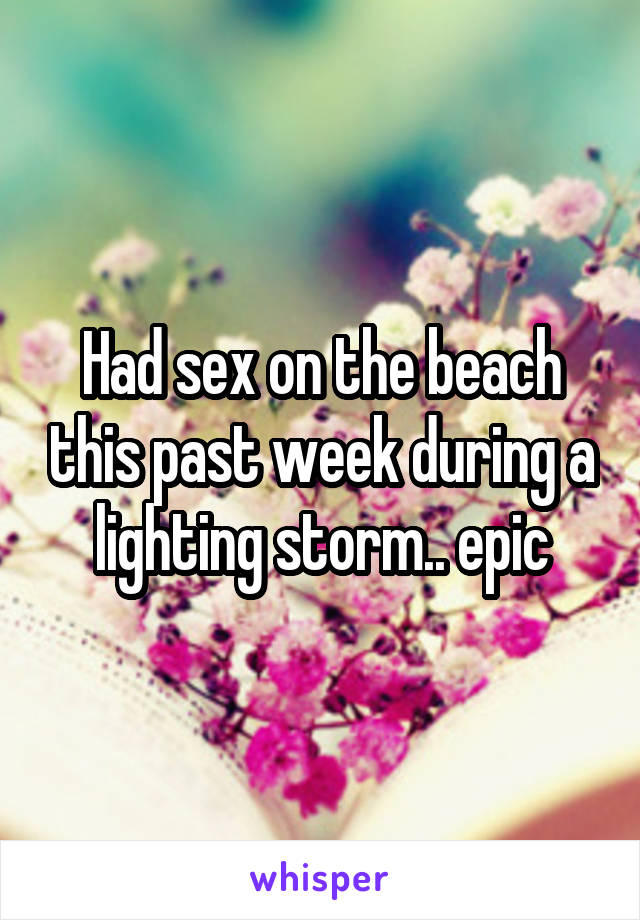 Had sex on the beach this past week during a lighting storm.. epic