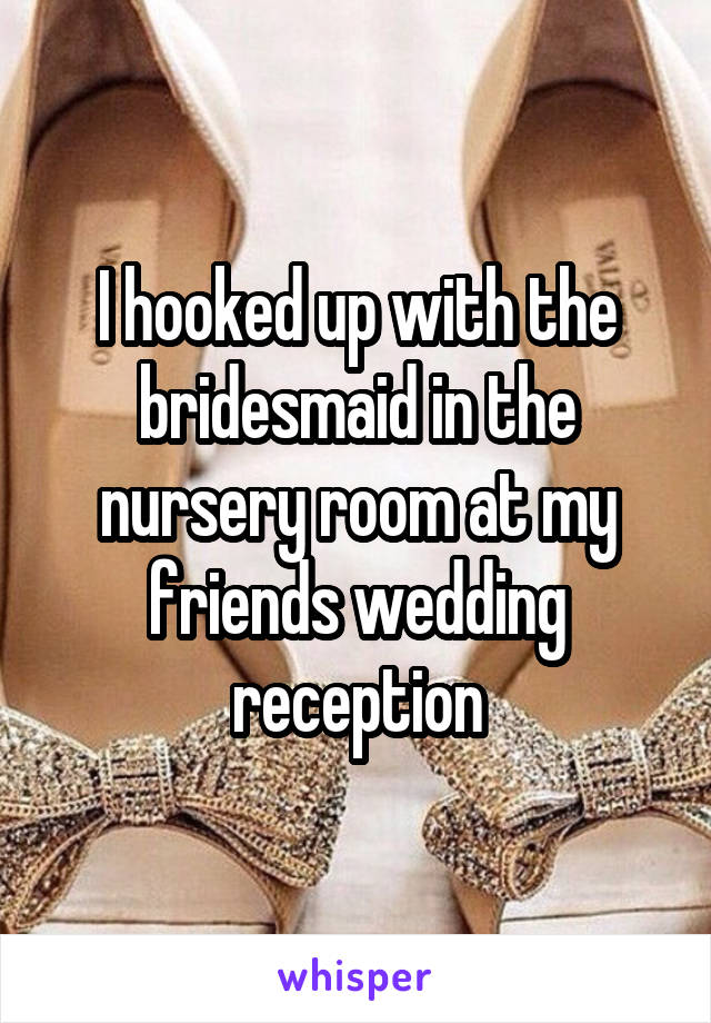 I hooked up with the bridesmaid in the nursery room at my friends wedding reception