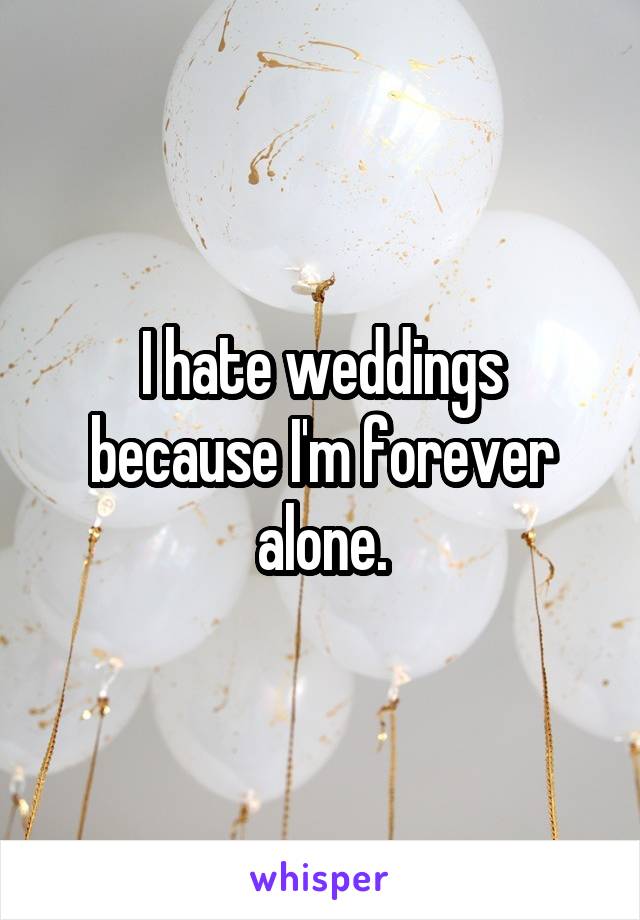 I hate weddings because I'm forever alone.